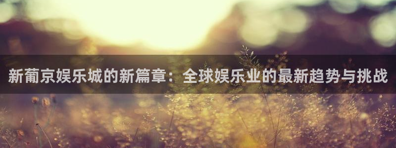 狗子28官方下载链接：新葡京娱乐城的新篇章：全球娱乐业的最新趋势与挑战