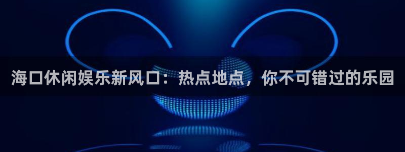狗子28电子游戏：海口休闲娱乐新风口：热点地点，你不可错过的乐园