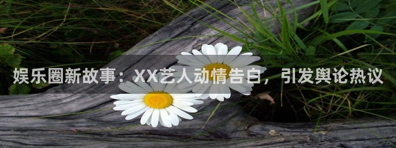 狗子28圈.ccmpc29官网版下载：娱乐圈新故事：XX艺人动情告白，引发舆论热议
