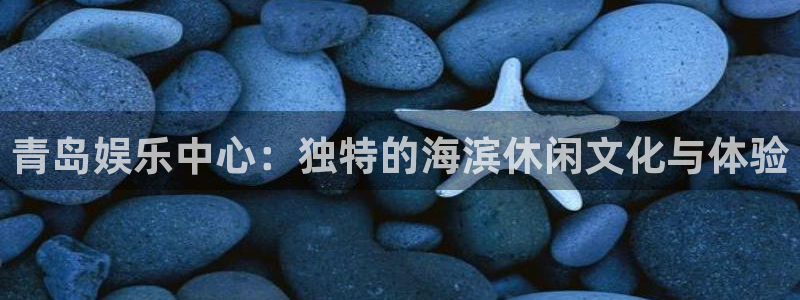 狗子28游戏官网入口注册：青岛娱乐中心：独特的海滨休闲文化与体验
