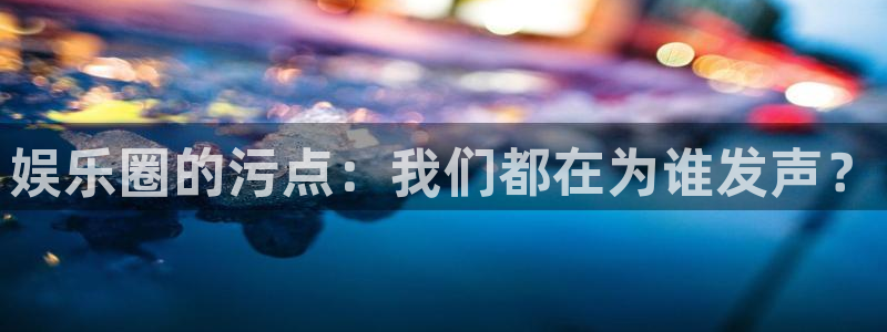 狗子28游戏登录入口：娱乐圈的污点：我们都在为谁发声？
