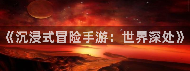 狗子28棋牌软件特色：《沉浸式冒险手游：世界深处》